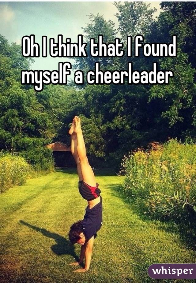 Oh I think that I found myself a cheerleader 