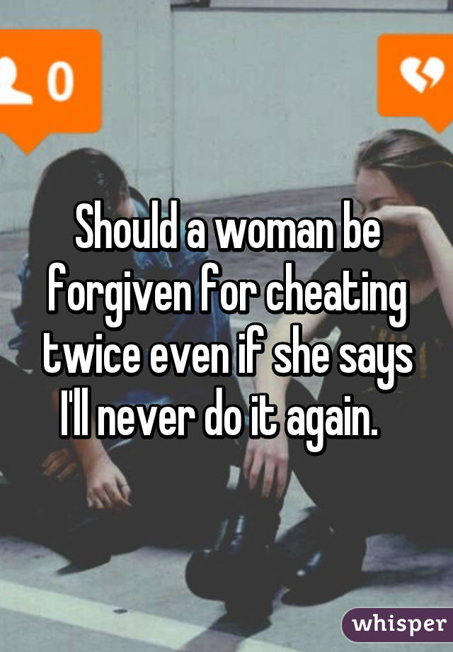 Should a woman be forgiven for cheating twice even if she says I'll never do it again.  