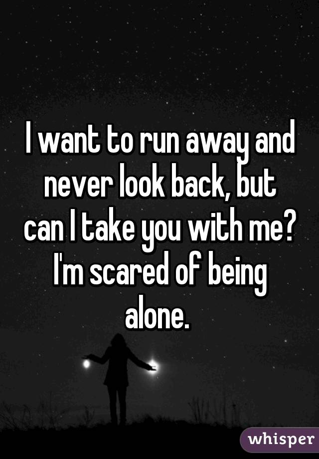I want to run away and never look back, but can I take you with me? I'm scared of being alone. 