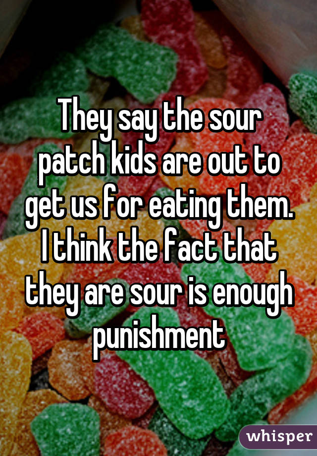They say the sour patch kids are out to get us for eating them. I think the fact that they are sour is enough punishment