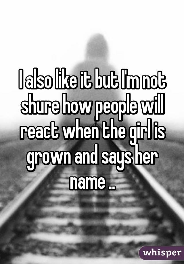 I also like it but I'm not shure how people will react when the girl is grown and says her name ..