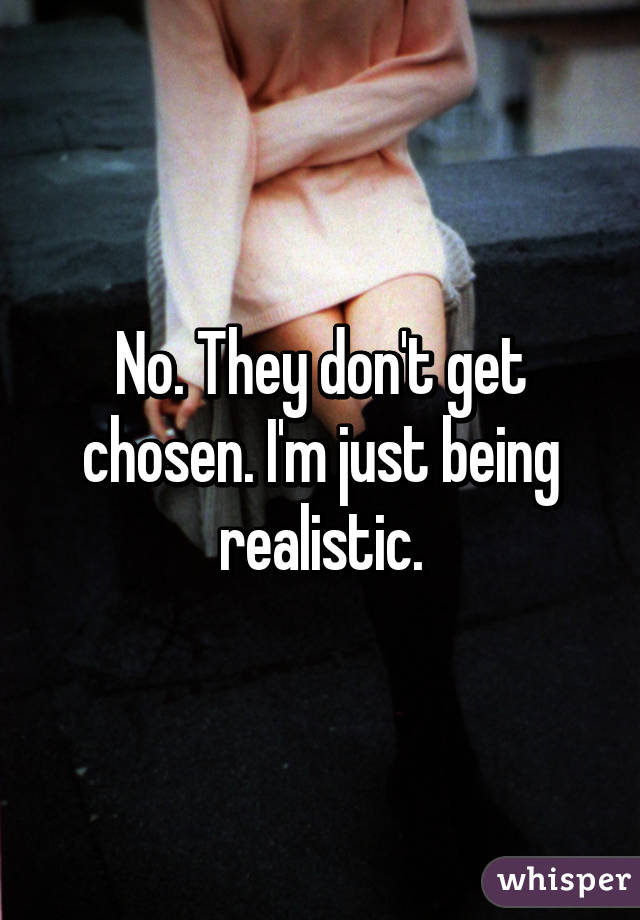 No. They don't get chosen. I'm just being realistic.