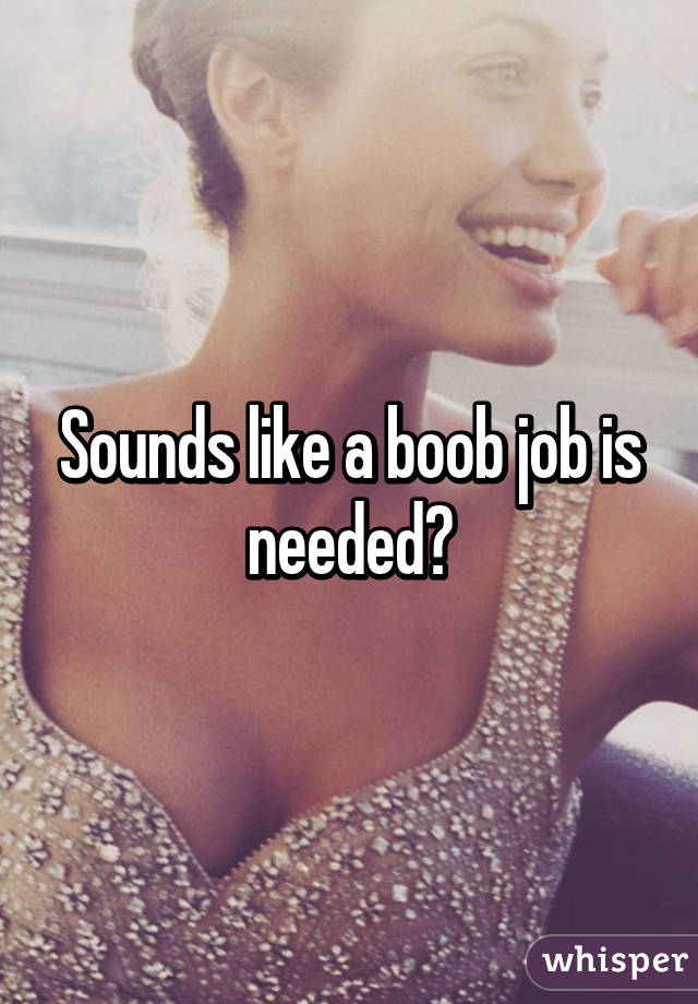 Sounds like a boob job is needed?