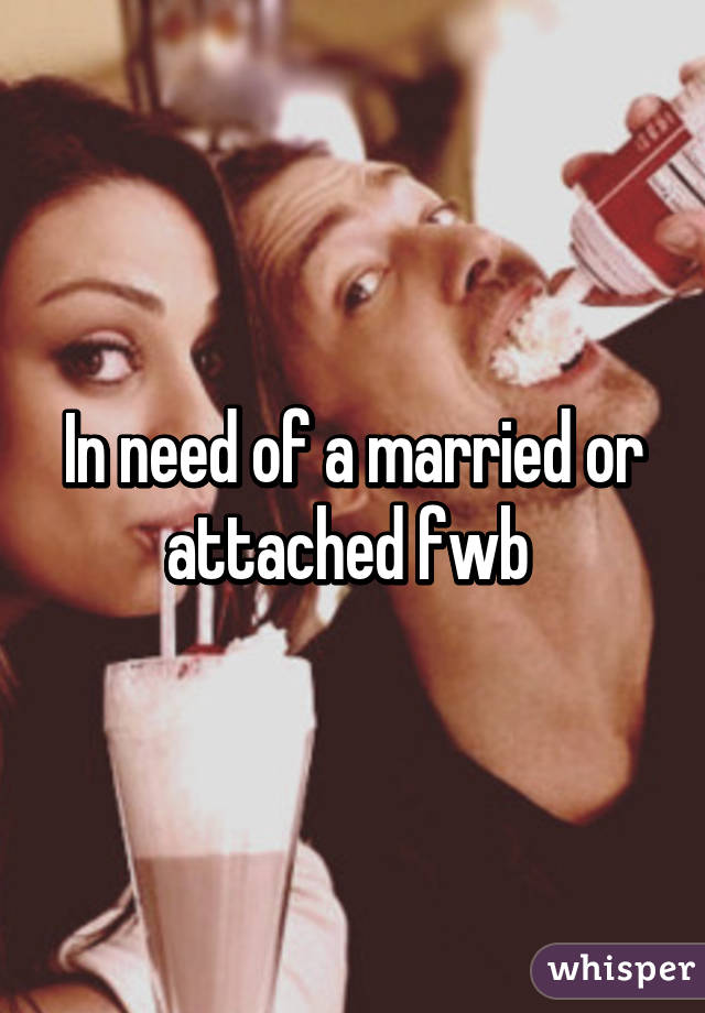 In need of a married or attached fwb 