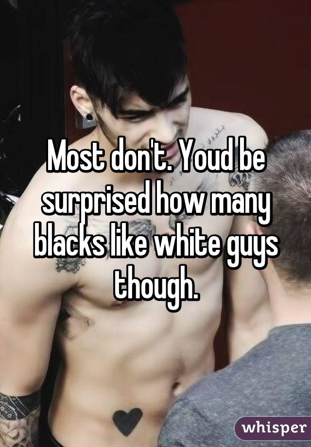 Most don't. Youd be surprised how many blacks like white guys though.