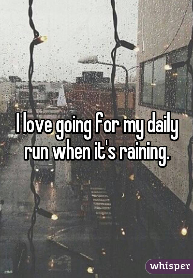 I love going for my daily run when it's raining.