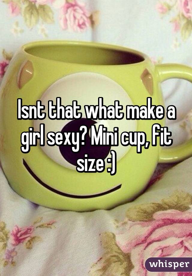 Isnt that what make a girl sexy? Mini cup, fit size :)