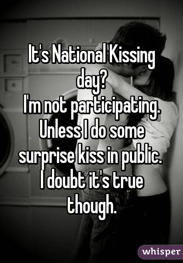 It's National Kissing day?
I'm not participating. Unless I do some surprise kiss in public. 
I doubt it's true though.