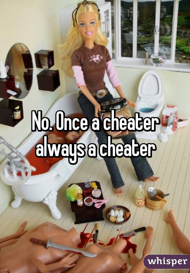 No. Once a cheater always a cheater