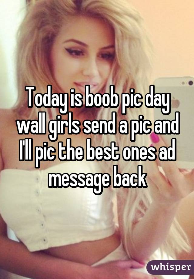 Today is boob pic day wall girls send a pic and I'll pic the best ones ad message back
