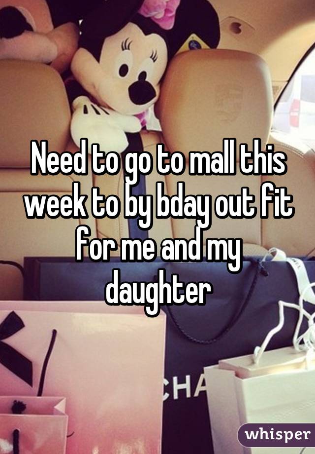 Need to go to mall this week to by bday out fit for me and my daughter