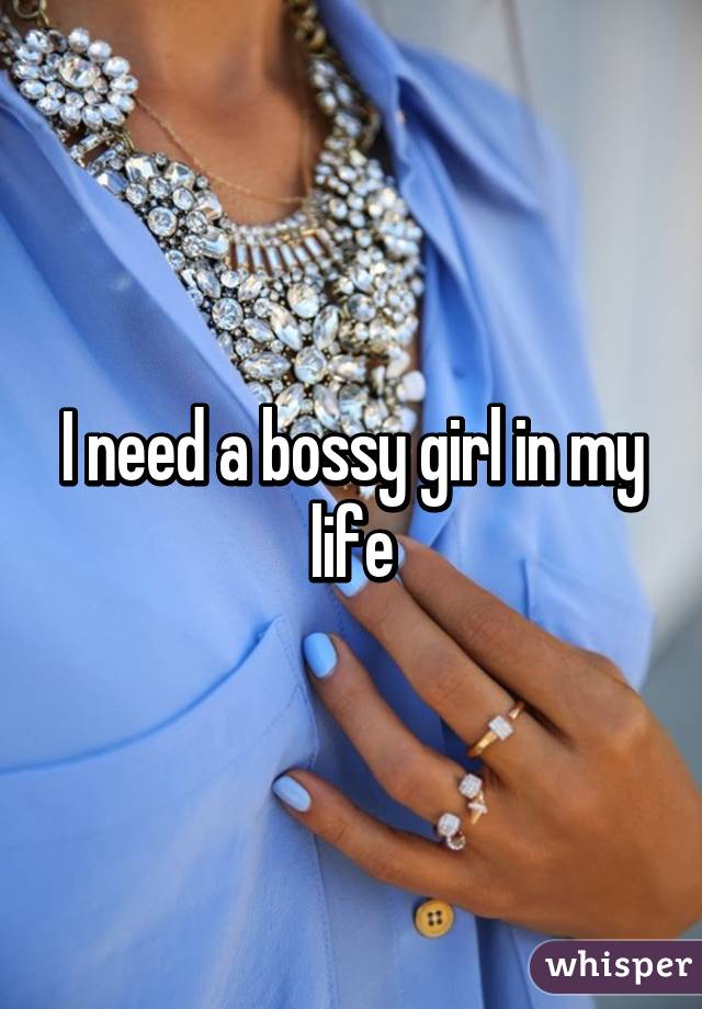 I need a bossy girl in my life