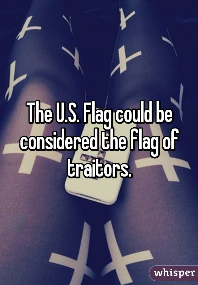 The U.S. Flag could be considered the flag of traitors.
