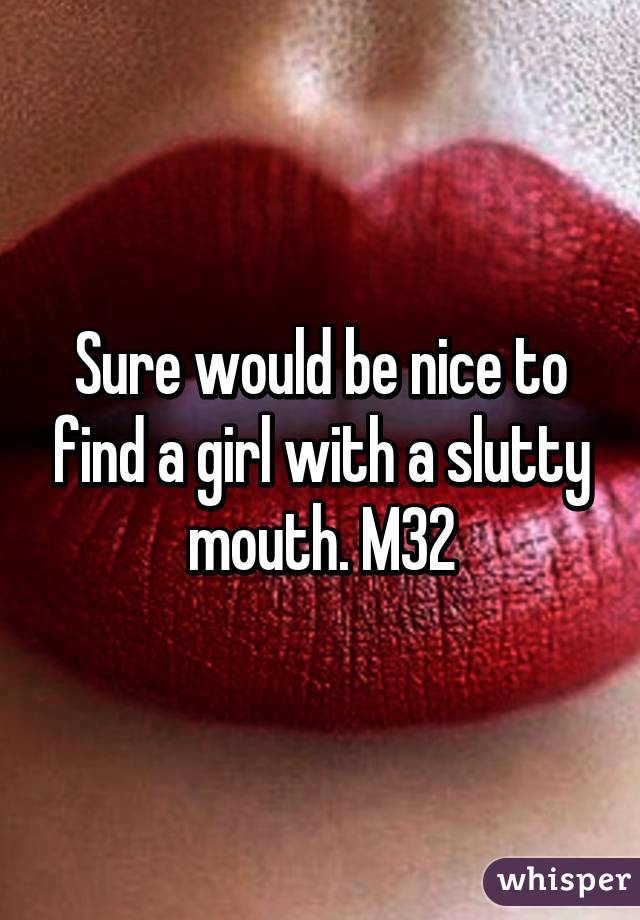 Sure would be nice to find a girl with a slutty mouth. M32