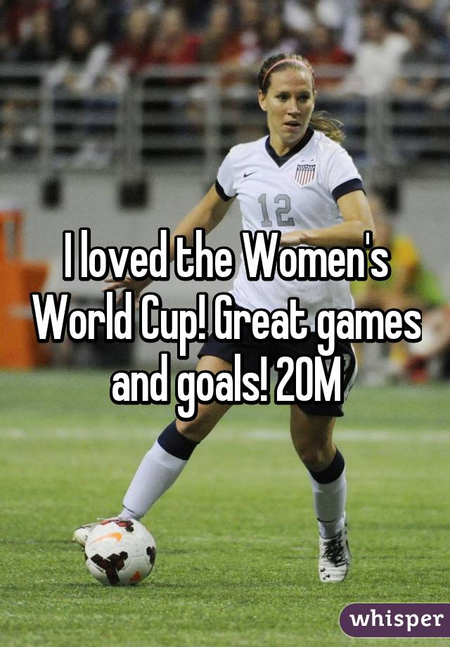 I loved the Women's World Cup! Great games and goals! 20M