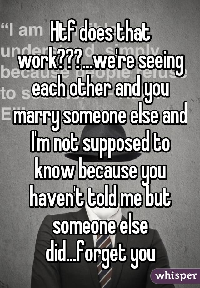 Htf does that work???...we're seeing each other and you marry someone else and I'm not supposed to know because you haven't told me but someone else did...forget you