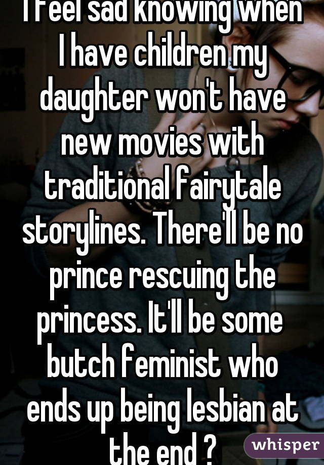 I feel sad knowing when I have children my daughter won't have new movies with traditional fairytale storylines. There'll be no prince rescuing the princess. It'll be some 
butch feminist who ends up being lesbian at the end 😒