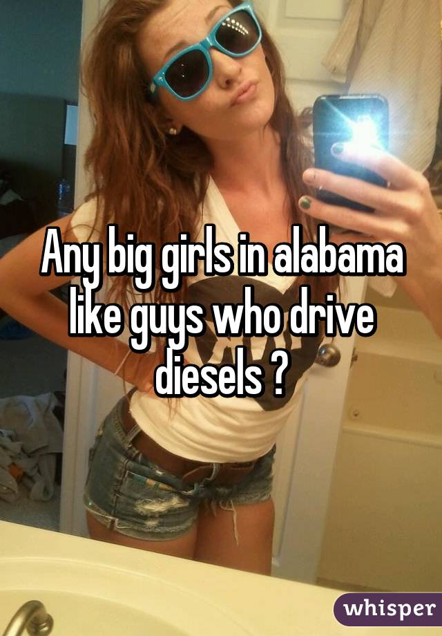 Any big girls in alabama like guys who drive diesels ?