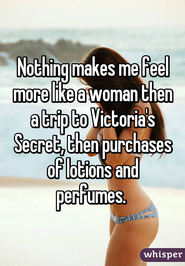 Nothing makes me feel more like a woman then a trip to Victoria's Secret, then purchases of lotions and perfumes. 