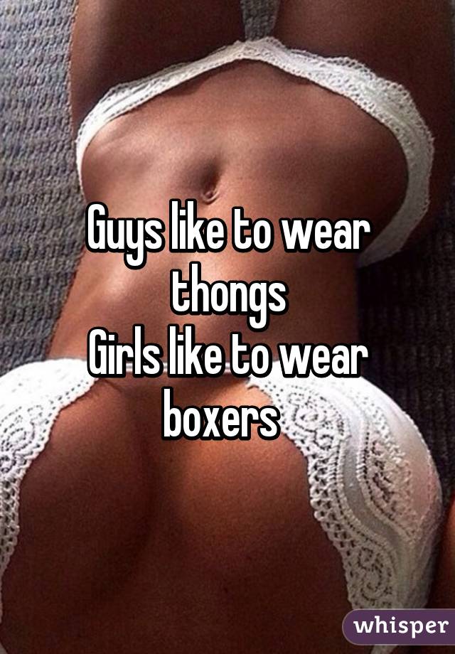 Guys like to wear thongs
Girls like to wear boxers  