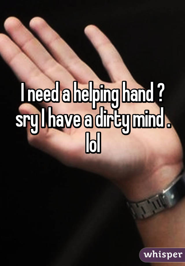 I need a helping hand 😜 sry I have a dirty mind . lol
