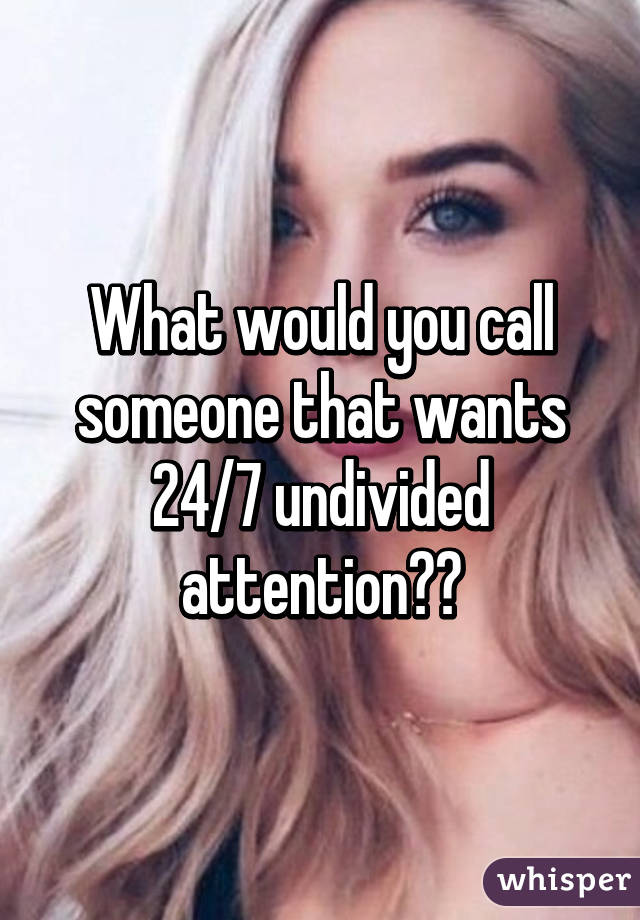 What would you call someone that wants 24/7 undivided attention??