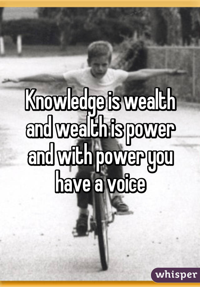 Knowledge is wealth and wealth is power and with power you have a voice