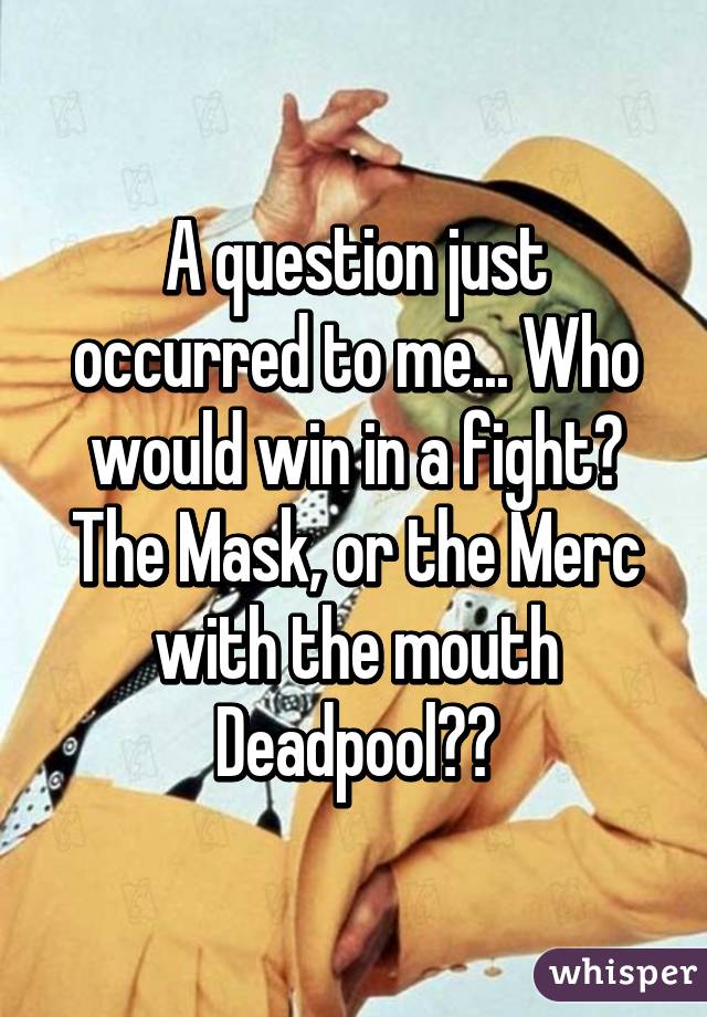 A question just occurred to me... Who would win in a fight? The Mask, or the Merc with the mouth Deadpool??