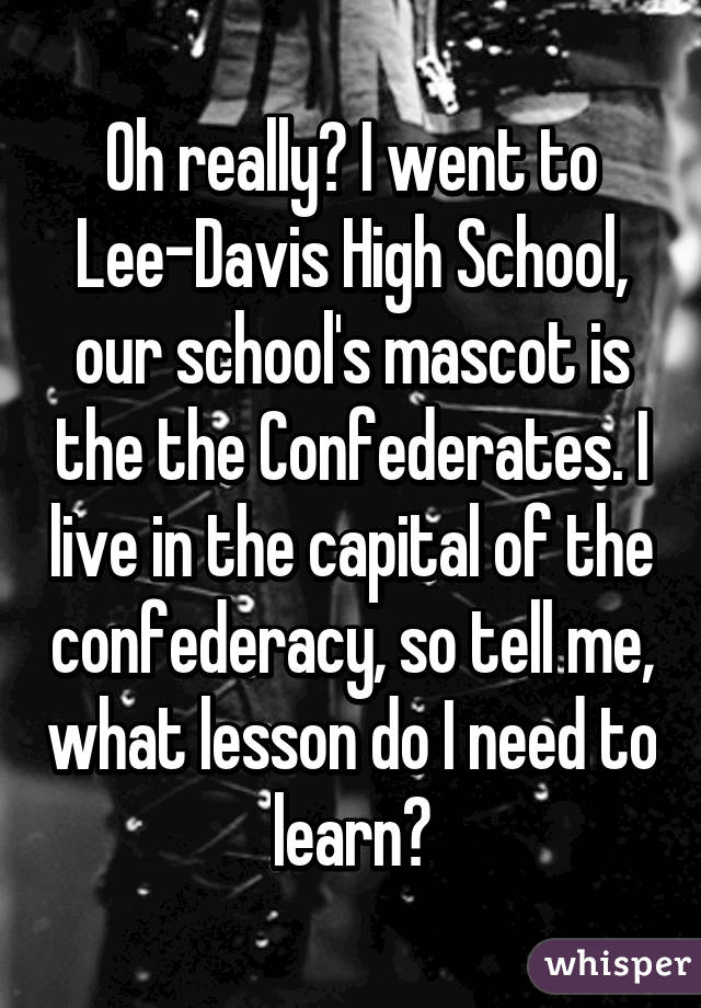 Oh really? I went to Lee-Davis High School, our school's mascot is the the Confederates. I live in the capital of the confederacy, so tell me, what lesson do I need to learn?