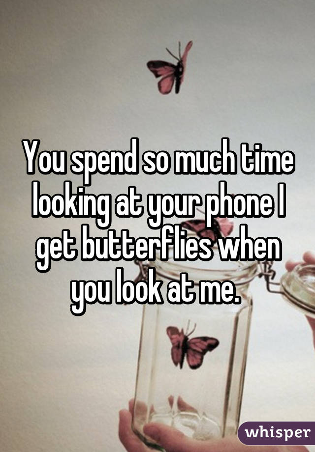You spend so much time looking at your phone I get butterflies when you look at me. 
