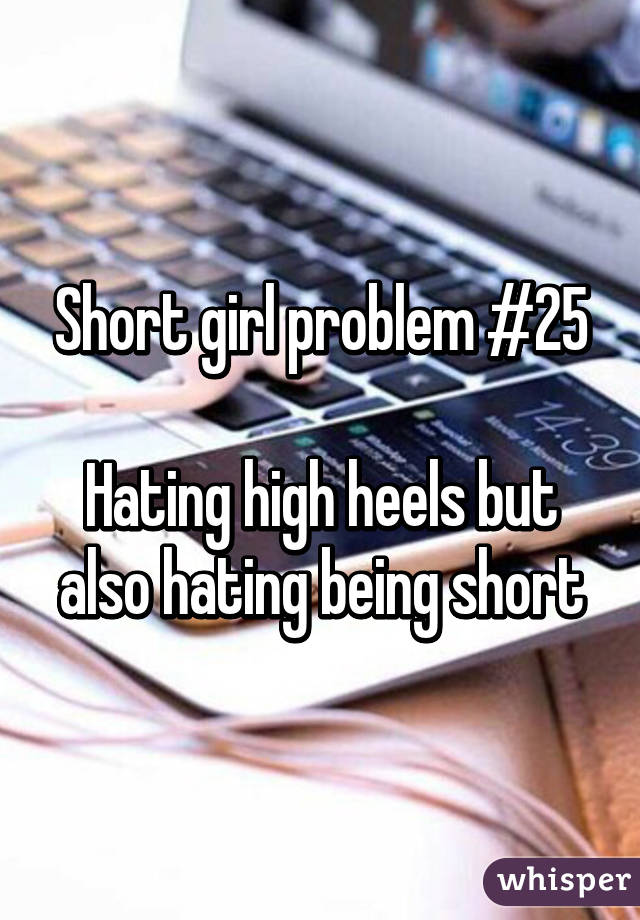 Short girl problem #25

Hating high heels but also hating being short