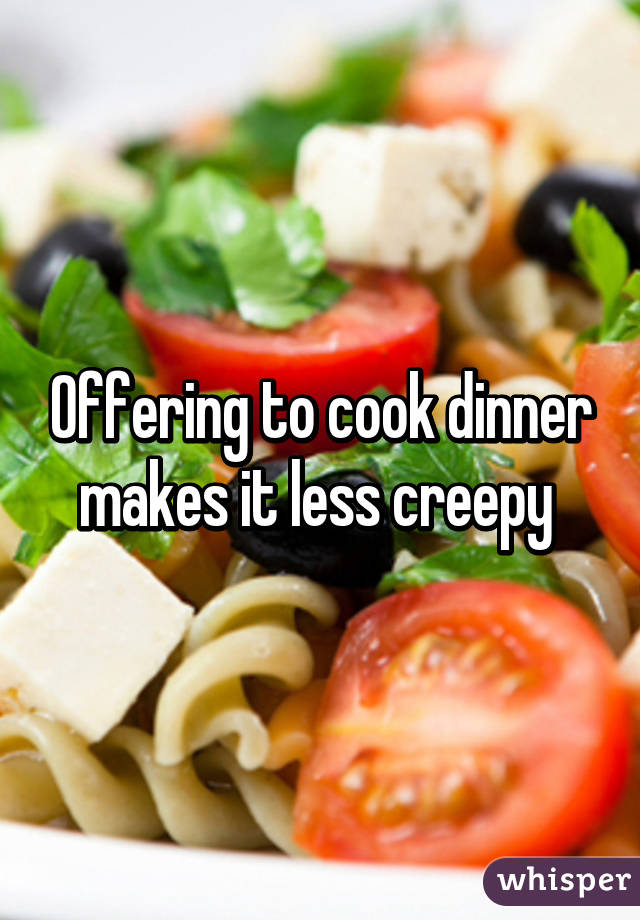 Offering to cook dinner makes it less creepy 