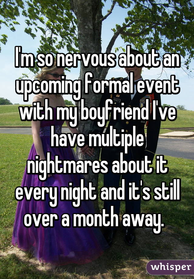 I'm so nervous about an upcoming formal event with my boyfriend I've have multiple nightmares about it every night and it's still over a month away.  