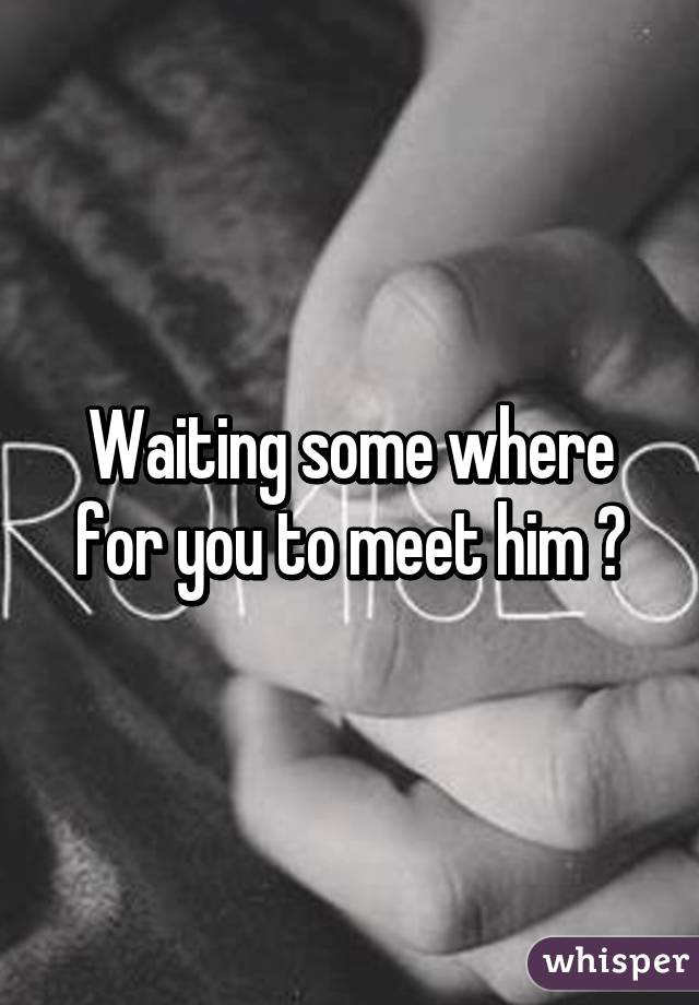 Waiting some where for you to meet him 😜