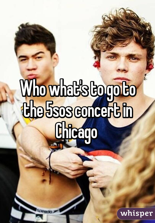 Who what's to go to the 5sos concert in Chicago 