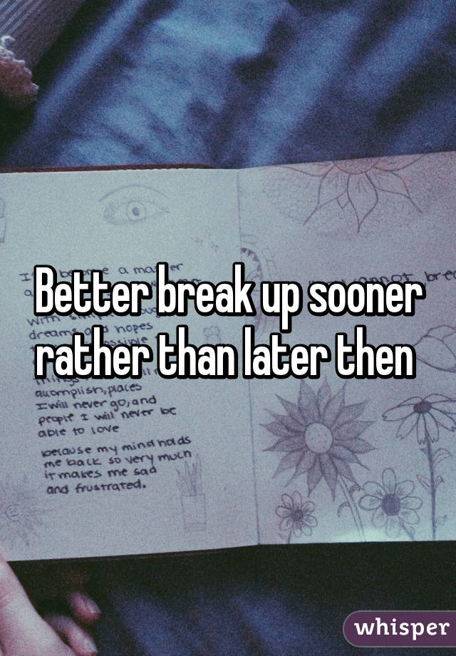 Better break up sooner rather than later then 