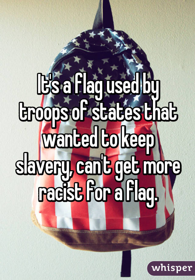 It's a flag used by troops of states that wanted to keep slavery, can't get more racist for a flag.