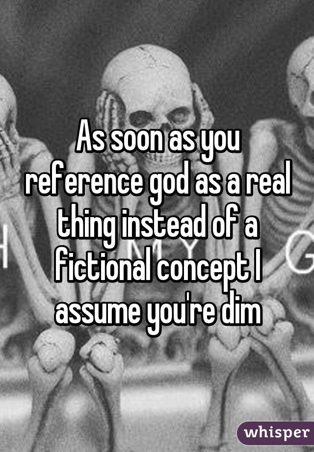 As soon as you reference god as a real thing instead of a fictional concept I assume you're dim