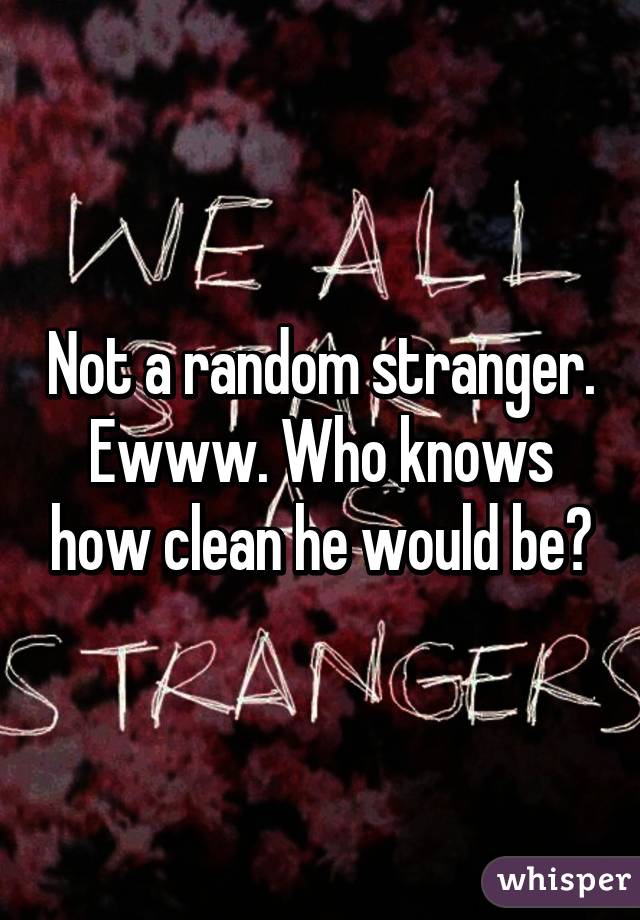 Not a random stranger. Ewww. Who knows how clean he would be?