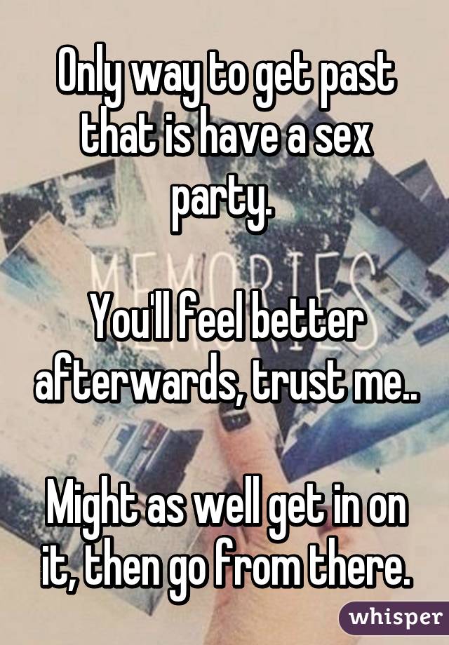 Only way to get past that is have a sex party. 

You'll feel better afterwards, trust me..

Might as well get in on it, then go from there.