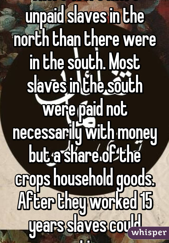 There were more unpaid slaves in the north than there were in the south. Most slaves in the south were paid not necessarily with money but a share of the crops household goods. After they worked 15 years slaves could retire