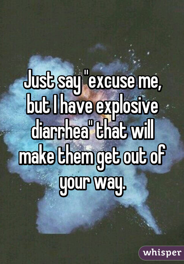 Just say "excuse me, but I have explosive diarrhea" that will make them get out of your way.