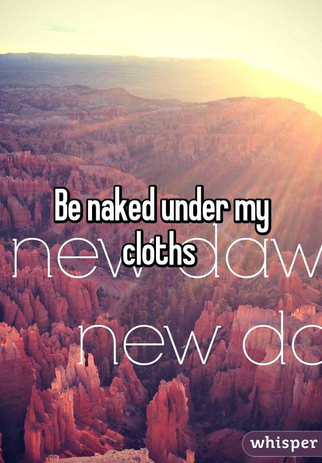 Be naked under my cloths 