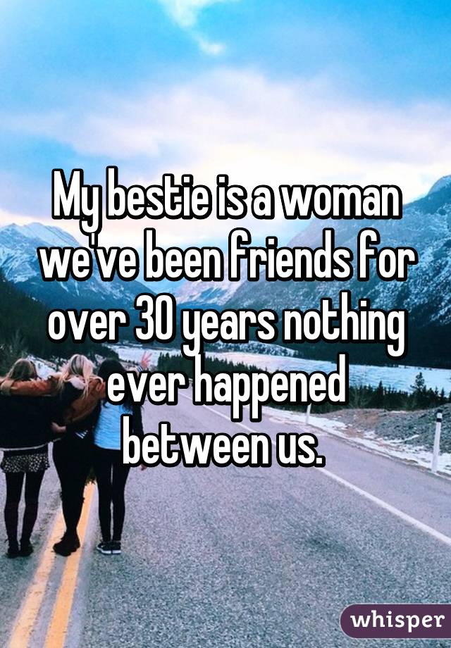 My bestie is a woman we've been friends for over 30 years nothing ever happened between us. 