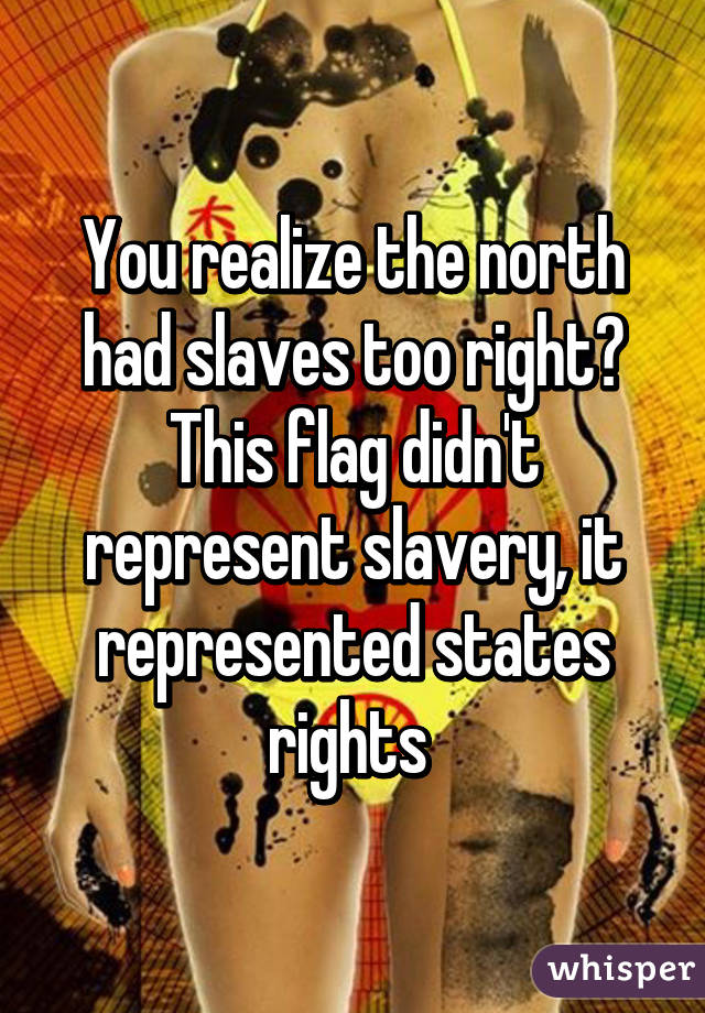 You realize the north had slaves too right? This flag didn't represent slavery, it represented states rights 