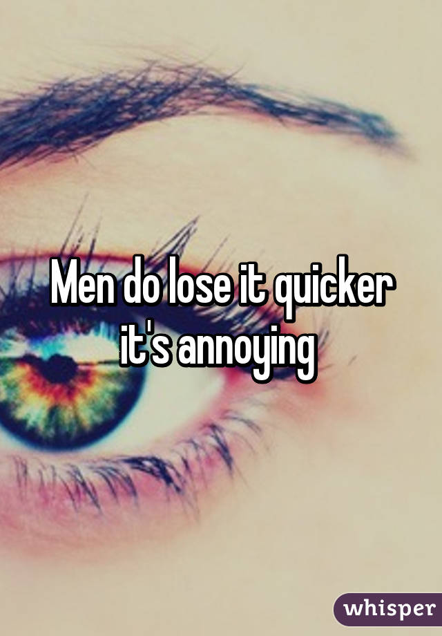 Men do lose it quicker it's annoying 