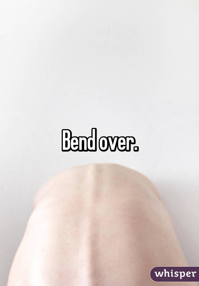 Bend over.