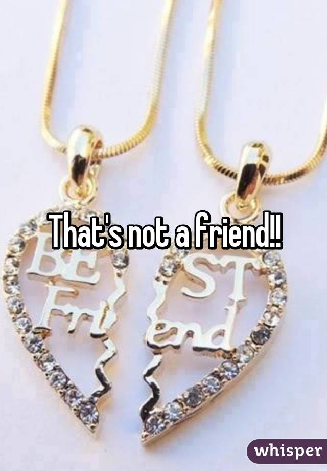That's not a friend!!
