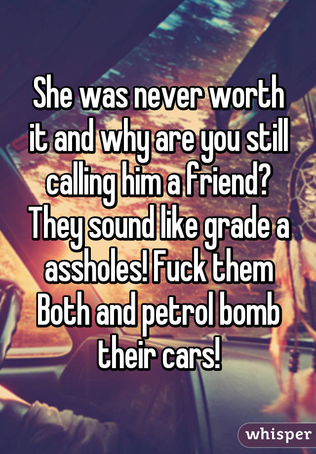 She was never worth it and why are you still calling him a friend? They sound like grade a assholes! Fuck them Both and petrol bomb their cars!