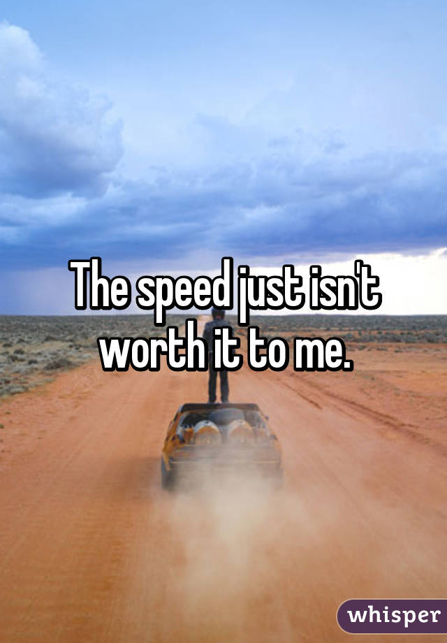 The speed just isn't worth it to me.